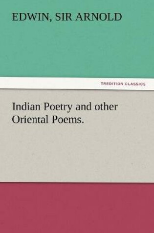 Cover of Indian Poetry Containing The Indian Song of Songs, from the Sanskrit of the Gîta Govinda of Jayadeva, Two books from The Iliad Of India (Mahábhárata), Proverbial Wisdom from the Shlokas of the Hitopadesa, and other Oriental Poems.