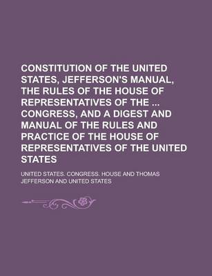 Book cover for Constitution of the United States, Jefferson's Manual, the Rules of the House of Representatives of the Congress, and a Digest and Manual of the Rules and Practice of the House of Representatives of the United States