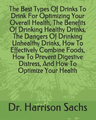 Book cover for The Best Types Of Drinks To Drink For Optimizing Your Overall Health, The Benefits Of Drinking Healthy Drinks, The Dangers Of Drinking Unhealthy Drinks, How To Effectively Combine Foods, How To Prevent Digestive Distress, And How To Optimize Your Health