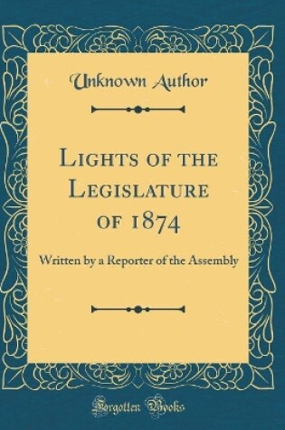 Cover of Lights of the Legislature of 1874: Written by a Reporter of the Assembly (Classic Reprint)