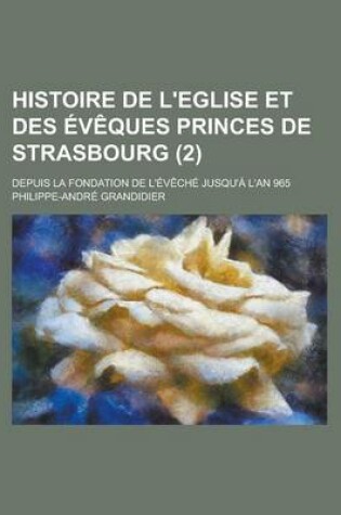 Cover of Histoire de L'Eglise Et Des Eveques Princes de Strasbourg; Depuis La Fondation de L'Eveche Jusqu'a L'An 965 (2 )