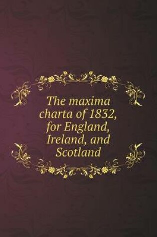 Cover of The maxima charta of 1832, for England, Ireland, and Scotland