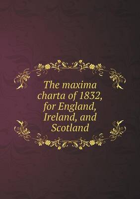 Book cover for The maxima charta of 1832, for England, Ireland, and Scotland