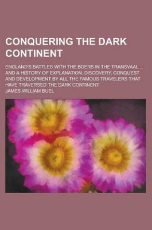 Cover of Conquering the Dark Continent; England's Battles with the Boers in the Transvaal ... and a History of Explanation, Discovery, Conquest and Development by All the Famous Travelers That Have Traversed the Dark Continent