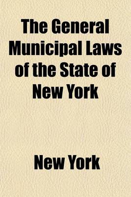 Book cover for The General Municipal Laws of the State of New York; Including the Statutory Construction, County, Town, Highway, General Municipal, Public Officers, Excise and Election Laws