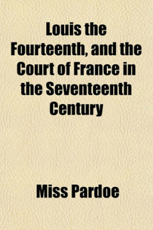 Cover of Louis the Fourteenth, and the Court of France in the Seventeenth Century Volume 6