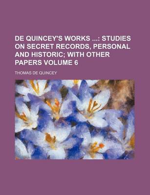 Book cover for de Quincey's Works Volume 6; Studies on Secret Records, Personal and Historic with Other Papers