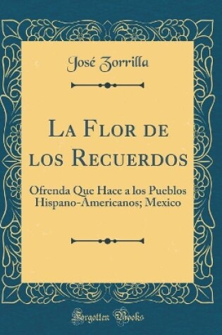 Cover of La Flor de los Recuerdos: Ofrenda Que Hace a los Pueblos Hispano-Americanos; Mexico (Classic Reprint)