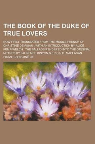 Cover of The Book of the Duke of True Lovers; Now First Translated from the Middle French of Christine de Pisan with an Introduction by Alice Kemp-Welch the Ba