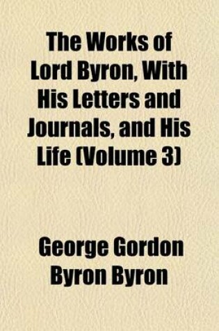 Cover of The Works of Lord Byron, with His Letters and Journals, and His Life (Volume 3)