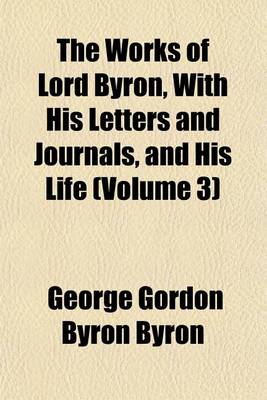 Book cover for The Works of Lord Byron, with His Letters and Journals, and His Life (Volume 3)