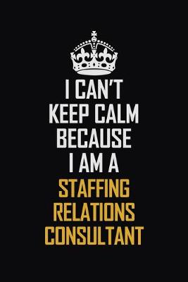 Book cover for I Can't Keep Calm Because I Am A Staffing Relations Consultant