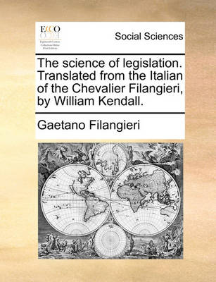 Book cover for The Science of Legislation. Translated from the Italian of the Chevalier Filangieri, by William Kendall.