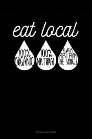 Cover of Eat Local 100% Organic 100% Natural Always Fresh from the Source