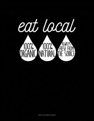 Cover of Eat Local 100% Organic 100% Natural Always Fresh from the Source