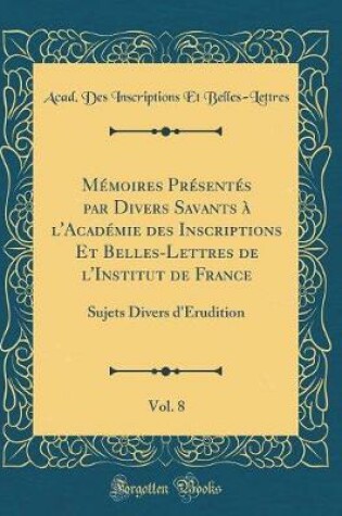 Cover of Mémoires Présentés Par Divers Savants À l'Académie Des Inscriptions Et Belles-Lettres de l'Institut de France, Vol. 8