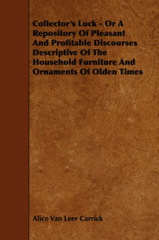 Cover of Collector's Luck - Or A Repository Of Pleasant And Profitable Discourses Descriptive Of The Household Furniture And Ornaments Of Olden Times