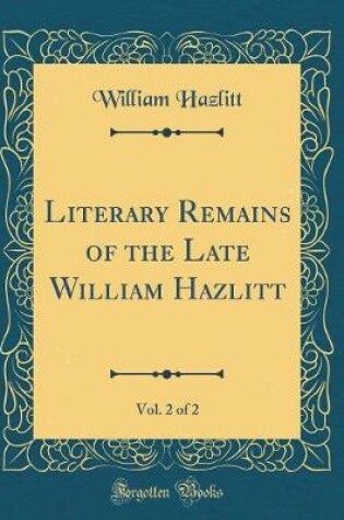 Cover of Literary Remains of the Late William Hazlitt, Vol. 2 of 2 (Classic Reprint)