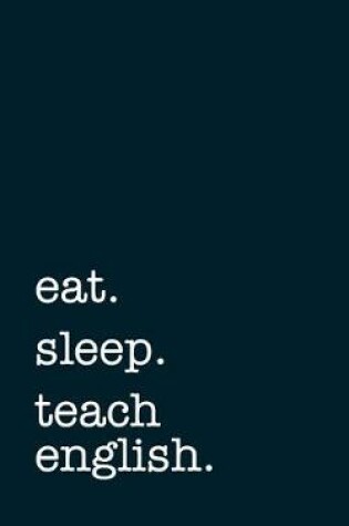 Cover of Eat. Sleep. Teach English. - Lined Notebook