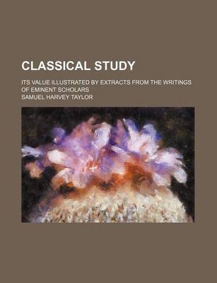 Book cover for Classical Study; Its Value Illustrated by Extracts from the Writings of Eminent Scholars