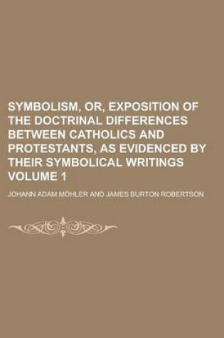 Cover of Symbolism, Or, Exposition of the Doctrinal Differences Between Catholics and Protestants, as Evidenced by Their Symbolical Writings Volume 1