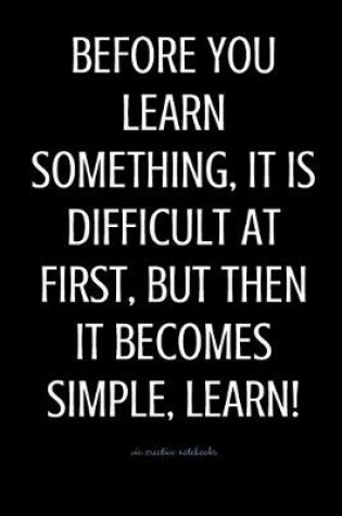 Cover of Before You learn something, it is difficult at first, but then it becomes simple, learn!