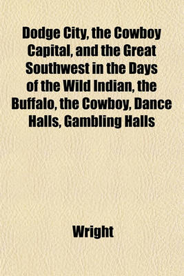 Book cover for Dodge City, the Cowboy Capital, and the Great Southwest in the Days of the Wild Indian, the Buffalo, the Cowboy, Dance Halls, Gambling Halls