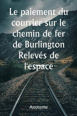 Book cover for Le paiement du courrier sur le chemin de fer de Burlington Relevés de l'espace réservé aux voitures et de toutes les installations fournies pour le courrier du gouvernement et pour les express et les passagers dans tous les trains de voyageurs du chemin de fe