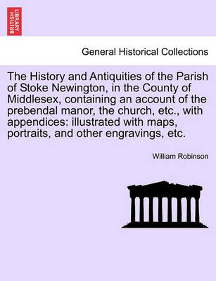 Book cover for The History and Antiquities of the Parish of Stoke Newington, in the County of Middlesex, Containing an Account of the Prebendal Manor, the Church, Etc., with Appendices