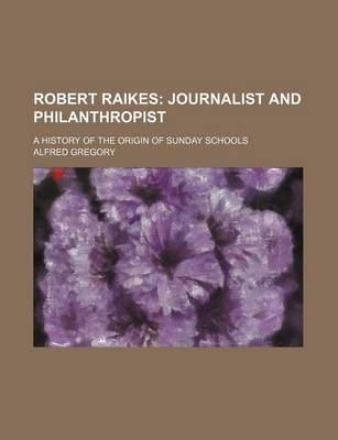 Book cover for Robert Raikes; Journalist and Philanthropist. a History of the Origin of Sunday Schools