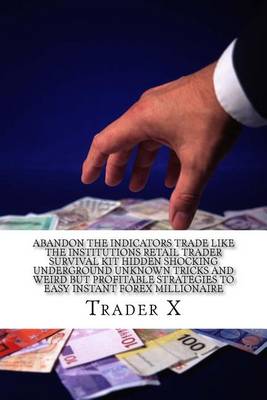Cover of Abandon The Indicators Trade Like The Institutions Retail Trader Survival Kit Hidden Shocking Underground Unknown Tricks And Weird But Profitable Strategies To Easy Instant Forex Millionaire