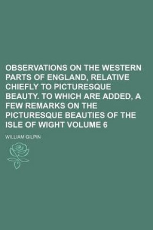 Cover of Observations on the Western Parts of England, Relative Chiefly to Picturesque Beauty. to Which Are Added, a Few Remarks on the Picturesque Beauties of the Isle of Wight Volume 6