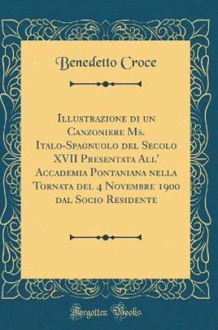 Cover of Illustrazione di un Canzoniere Ms. Italo-Spagnuolo del Secolo XVII Presentata All' Accademia Pontaniana nella Tornata del 4 Novembre 1900 dal Socio Residente (Classic Reprint)