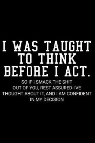 Cover of I Was Taught to Think Before I Act. So If I Smack the Shit Out of You, Rest Assured-I've Thought about It, and I Am Confident in My Decision