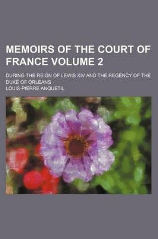 Cover of Memoirs of the Court of France; During the Reign of Lewis XIV and the Regency of the Duke of Orleans Volume 2