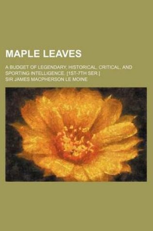 Cover of Maple Leaves; A Budget of Legendary, Historical, Critical, and Sporting Intelligence. [1st-7th Ser.]