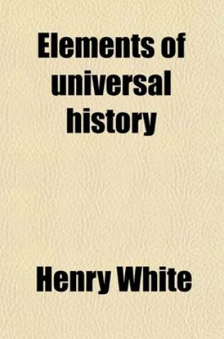 Cover of Elements of Universal History; On a New and Systematic Plan from the Earliest Times to the Treaty of Vienna. to Which Is Added, a Summary of the Leading Events Since That Period. for the Use of Schools and Private Students