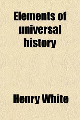 Book cover for Elements of Universal History; On a New and Systematic Plan from the Earliest Times to the Treaty of Vienna. to Which Is Added, a Summary of the Leading Events Since That Period. for the Use of Schools and Private Students