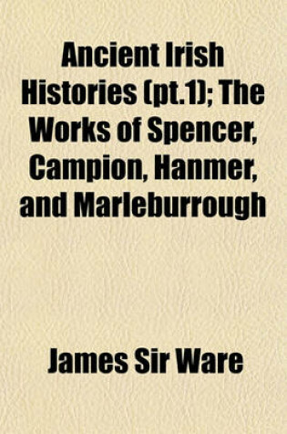 Cover of Ancient Irish Histories (PT.1); The Works of Spencer, Campion, Hanmer, and Marleburrough