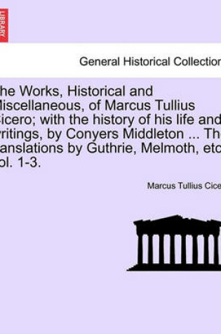 Cover of The Works, Historical and Miscellaneous, of Marcus Tullius Cicero; With the History of His Life and Writings, by Conyers Middleton ... the Translations by Guthrie, Melmoth, Vol. II, a New Edition