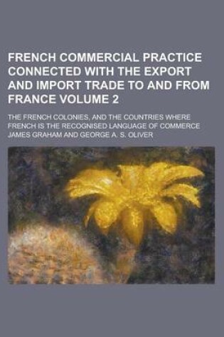 Cover of French Commercial Practice Connected with the Export and Import Trade to and from France; The French Colonies, and the Countries Where French Is the Recognised Language of Commerce Volume 2
