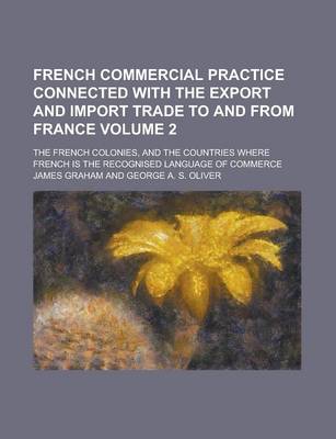 Book cover for French Commercial Practice Connected with the Export and Import Trade to and from France; The French Colonies, and the Countries Where French Is the Recognised Language of Commerce Volume 2