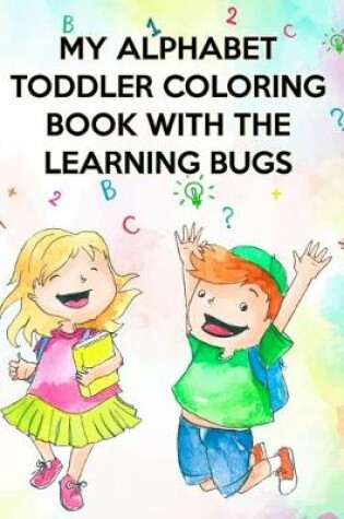 Cover of My Alphabet Toddler Coloring Book With The Learning Bugs