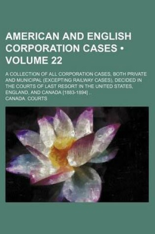 Cover of American and English Corporation Cases (Volume 22); A Collection of All Corporation Cases, Both Private and Municipal (Excepting Railway Cases), Decided in the Courts of Last Resort in the United States, England, and Canada [1883-1894]