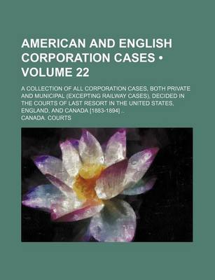 Book cover for American and English Corporation Cases (Volume 22); A Collection of All Corporation Cases, Both Private and Municipal (Excepting Railway Cases), Decided in the Courts of Last Resort in the United States, England, and Canada [1883-1894]