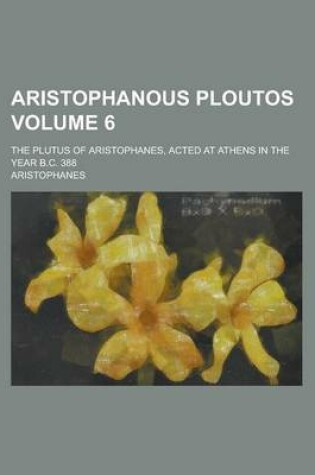 Cover of Aristophanous Ploutos; The Plutus of Aristophanes, Acted at Athens in the Year B.C. 388 Volume 6