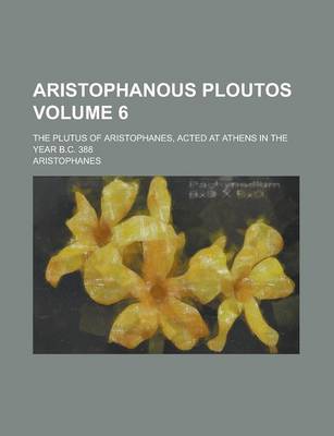 Book cover for Aristophanous Ploutos; The Plutus of Aristophanes, Acted at Athens in the Year B.C. 388 Volume 6