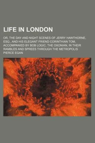 Cover of Life in London; Or, the Day and Night Scenes of Jerry Hawthorne, Esq., and His Elegant Friend Corinthian Tom, Accompanied by Bob Logic, the Oxonian, in Their Rambles and Sprees Through the Metropolis