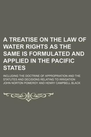 Cover of A Treatise on the Law of Water Rights as the Same Is Formulated and Applied in the Pacific States; Including the Doctrine of Appropriation and the Statutes and Decisions Relating to Irrigation