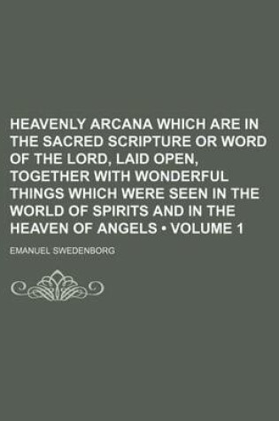 Cover of Heavenly Arcana Which Are in the Sacred Scripture or Word of the Lord, Laid Open, Together with Wonderful Things Which Were Seen in the World of Spirits and in the Heaven of Angels (Volume 1)